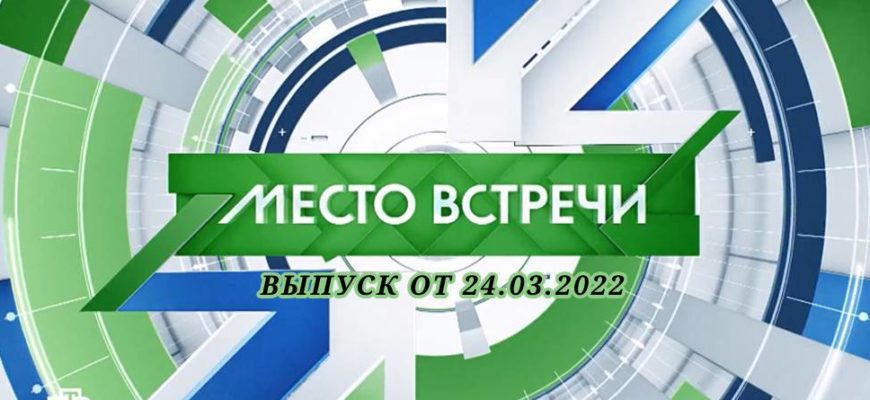 Место встречи выпуск от 24.03.2022